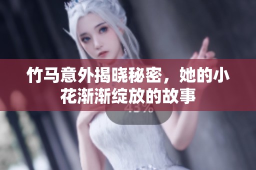 竹马意外揭晓秘密，她的小花渐渐绽放的故事