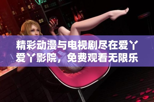 精彩动漫与电视剧尽在爱丫爱丫影院，免费观看无限乐趣