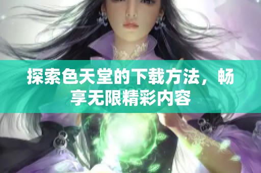 探索色天堂的下载方法，畅享无限精彩内容