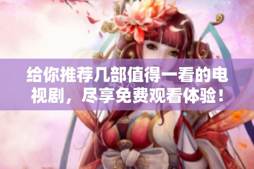 给你推荐几部值得一看的电视剧，尽享免费观看体验！