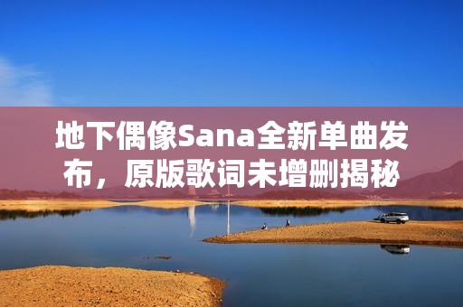 地下偶像Sana全新单曲发布，原版歌词未增删揭秘