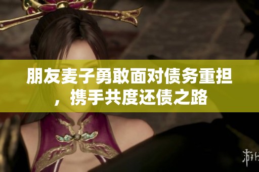 朋友麦子勇敢面对债务重担，携手共度还债之路