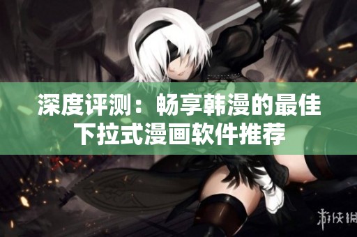 深度评测：畅享韩漫的最佳下拉式漫画软件推荐