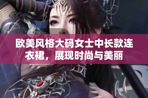 欧美风格大码女士中长款连衣裙，展现时尚与美丽