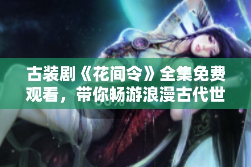 古装剧《花间令》全集免费观看，带你畅游浪漫古代世界