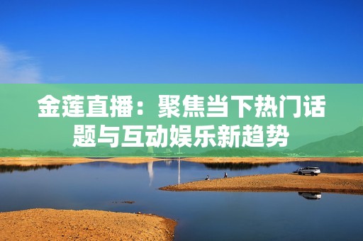 金莲直播：聚焦当下热门话题与互动娱乐新趋势