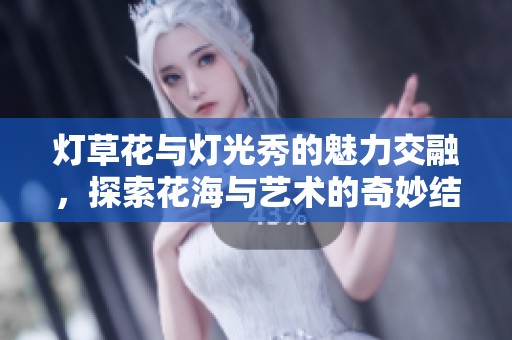 灯草花与灯光秀的魅力交融，探索花海与艺术的奇妙结合
