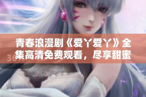 青春浪漫剧《爱丫爱丫》全集高清免费观看，尽享甜蜜爱情故事