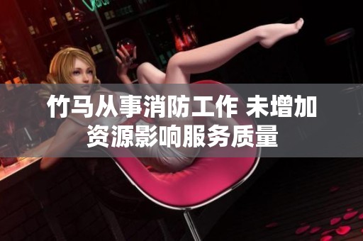 竹马从事消防工作 未增加资源影响服务质量