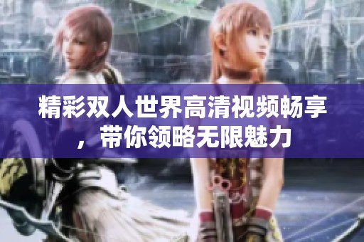 精彩双人世界高清视频畅享，带你领略无限魅力