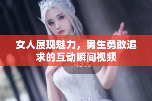 女人展现魅力，男生勇敢追求的互动瞬间视频