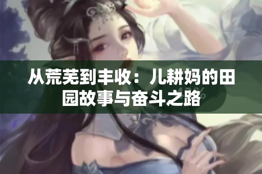 从荒芜到丰收：儿耕妈的田园故事与奋斗之路