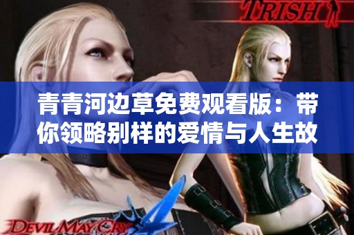 青青河边草免费观看版：带你领略别样的爱情与人生故事