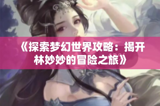 《探索梦幻世界攻略：揭开林妙妙的冒险之旅》