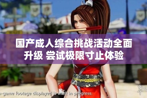 国产成人综合挑战活动全面升级 尝试极限寸止体验