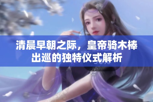 清晨早朝之际，皇帝骑木棒出巡的独特仪式解析