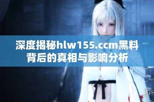 深度揭秘hlw155.ccm黑料背后的真相与影响分析
