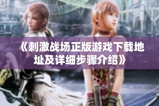 《刺激战场正版游戏下载地址及详细步骤介绍》