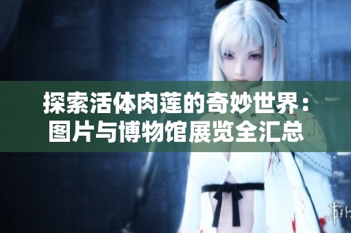 探索活体肉莲的奇妙世界：图片与博物馆展览全汇总