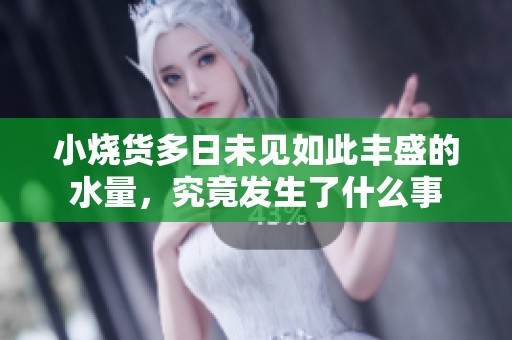 小烧货多日未见如此丰盛的水量，究竟发生了什么事