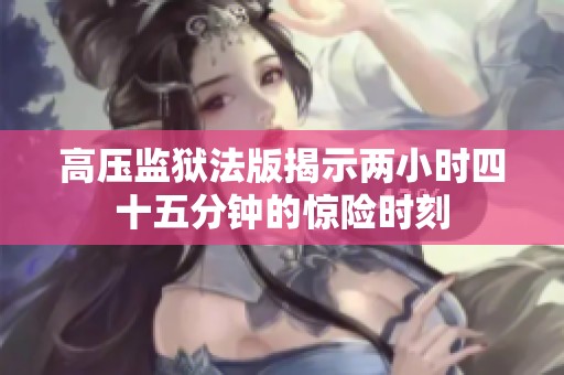 高压监狱法版揭示两小时四十五分钟的惊险时刻