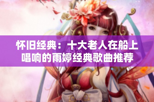 怀旧经典：十大老人在船上唱响的雨婷经典歌曲推荐