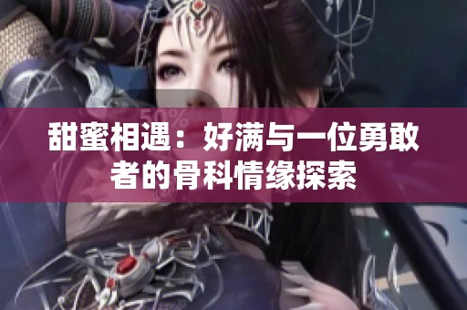 甜蜜相遇：好满与一位勇敢者的骨科情缘探索