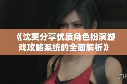 《沈芙分享优质角色扮演游戏攻略系统的全面解析》