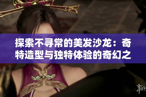 探索不寻常的美发沙龙：奇特造型与独特体验的奇幻之旅