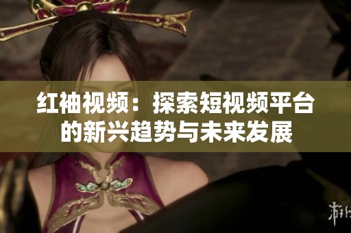 红袖视频：探索短视频平台的新兴趋势与未来发展