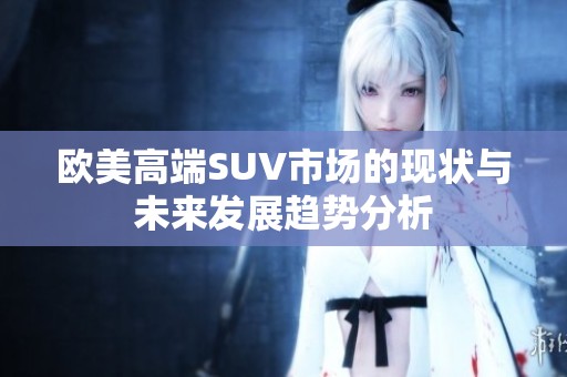 欧美高端SUV市场的现状与未来发展趋势分析