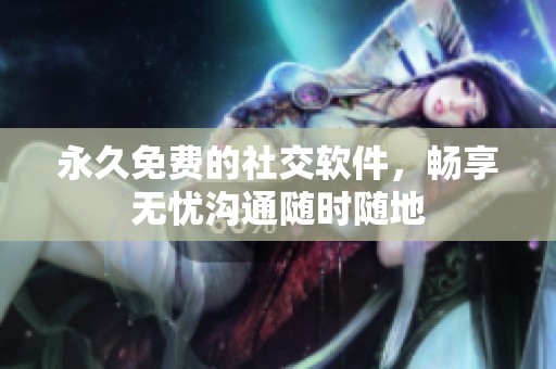 永久免费的社交软件，畅享无忧沟通随时随地