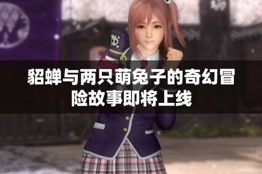 貂蝉与两只萌兔子的奇幻冒险故事即将上线