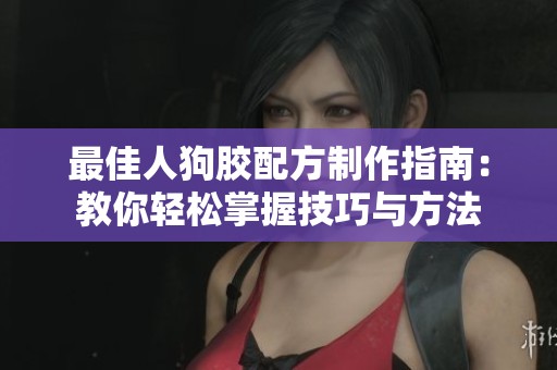 最佳人狗胶配方制作指南：教你轻松掌握技巧与方法