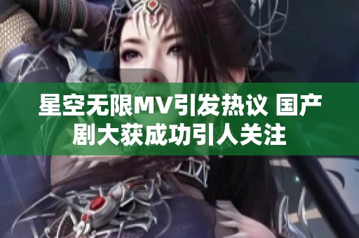 星空无限MV引发热议 国产剧大获成功引人关注