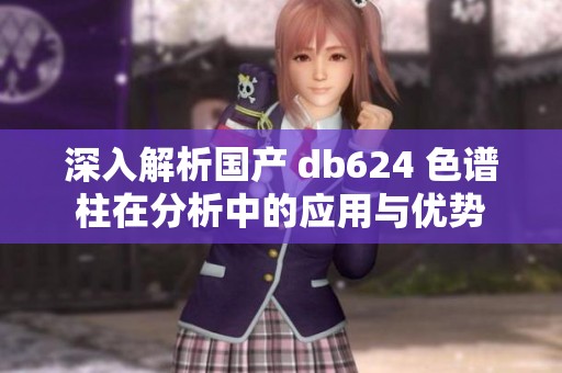 深入解析国产 db624 色谱柱在分析中的应用与优势