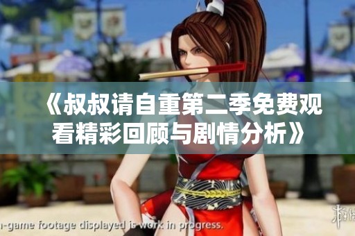 《叔叔请自重第二季免费观看精彩回顾与剧情分析》