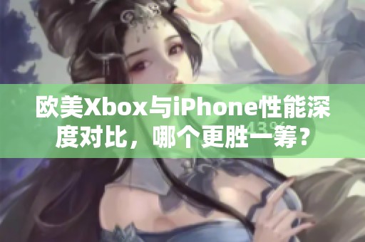 欧美Xbox与iPhone性能深度对比，哪个更胜一筹？