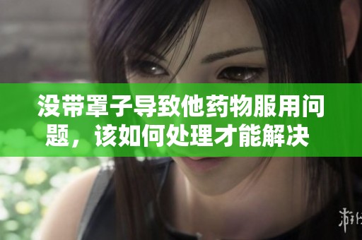 没带罩子导致他药物服用问题，该如何处理才能解决 