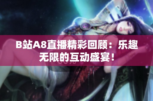 B站A8直播精彩回顾：乐趣无限的互动盛宴！