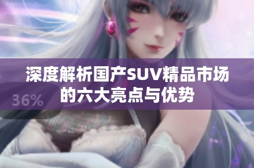 深度解析国产SUV精品市场的六大亮点与优势