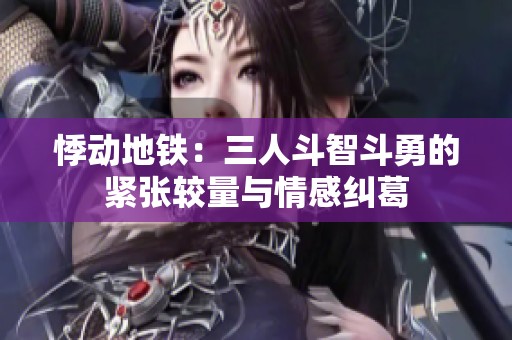 悸动地铁：三人斗智斗勇的紧张较量与情感纠葛