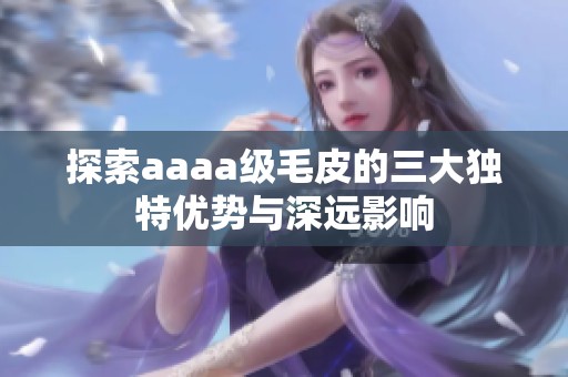 探索aaaa级毛皮的三大独特优势与深远影响