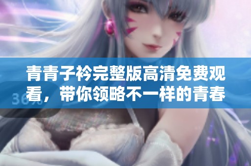 青青子衿完整版高清免费观看，带你领略不一样的青春故事