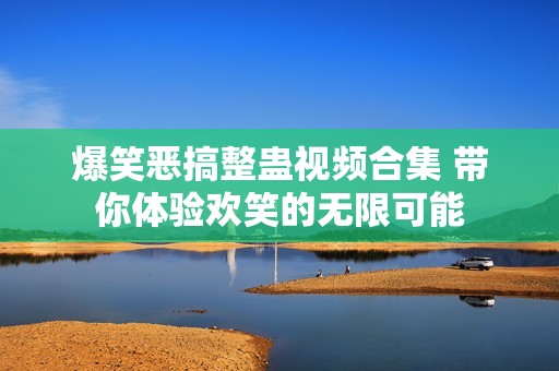 爆笑恶搞整蛊视频合集 带你体验欢笑的无限可能