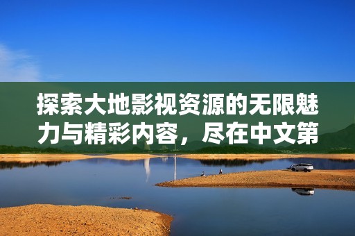探索大地影视资源的无限魅力与精彩内容，尽在中文第二页