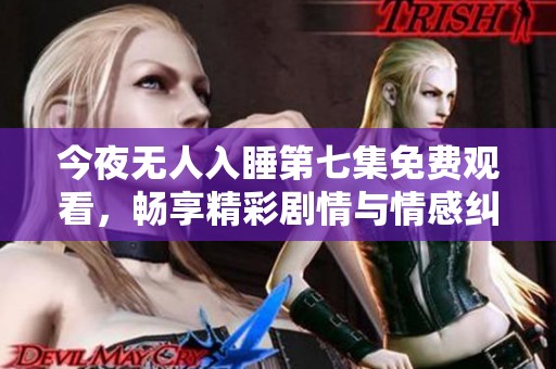 今夜无人入睡第七集免费观看，畅享精彩剧情与情感纠葛
