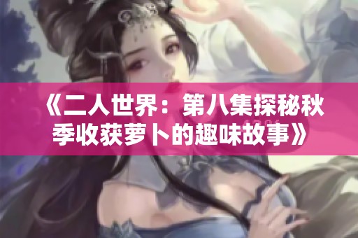 《二人世界：第八集探秘秋季收获萝卜的趣味故事》