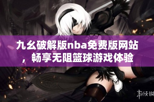 九幺破解版nba免费版网站，畅享无阻篮球游戏体验