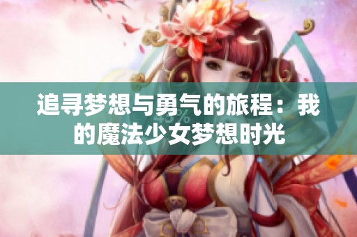 追寻梦想与勇气的旅程：我的魔法少女梦想时光